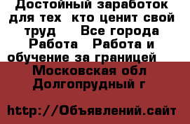 Достойный заработок для тех, кто ценит свой труд . - Все города Работа » Работа и обучение за границей   . Московская обл.,Долгопрудный г.